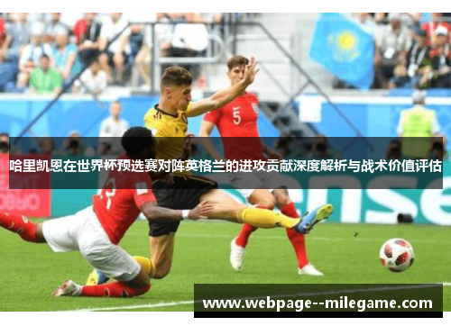 哈里凯恩在世界杯预选赛对阵英格兰的进攻贡献深度解析与战术价值评估 哈里凯恩在世界杯预选赛对阵英格兰的进攻贡献深度解析与战术价值评估