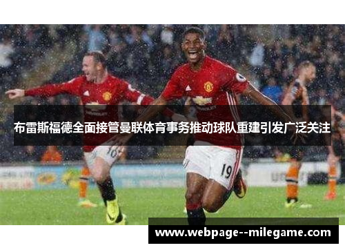 布雷斯福德全面接管曼联体育事务推动球队重建引发广泛关注