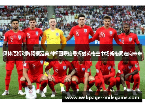 贝林厄姆对阵阿根廷美洲杯回暖信号折射英格兰中场新格局走向未来