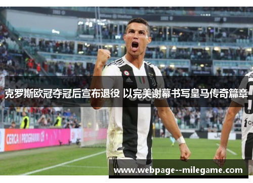 克罗斯欧冠夺冠后宣布退役 以完美谢幕书写皇马传奇篇章