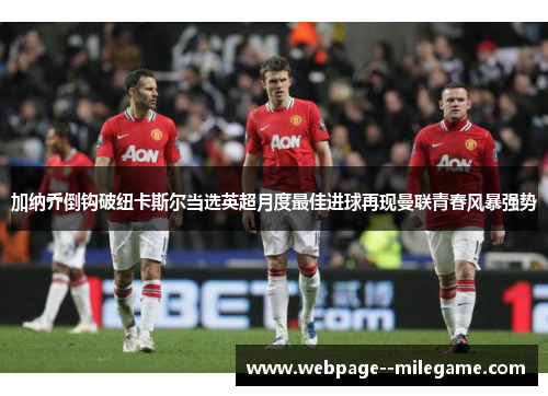 加纳乔倒钩破纽卡斯尔当选英超月度最佳进球再现曼联青春风暴强势