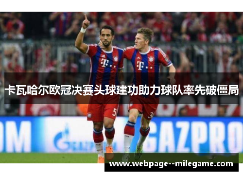 卡瓦哈尔欧冠决赛头球建功助力球队率先破僵局