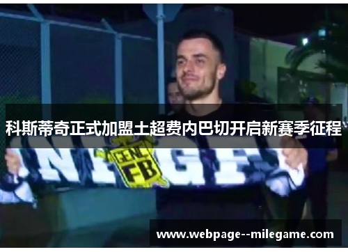 科斯蒂奇正式加盟土超费内巴切开启新赛季征程 科斯蒂奇正式加盟土超费内巴切开启新赛季征程
