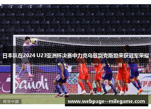 日本队在2024 U23亚洲杯决赛中力克乌兹别克斯坦荣获冠军荣耀